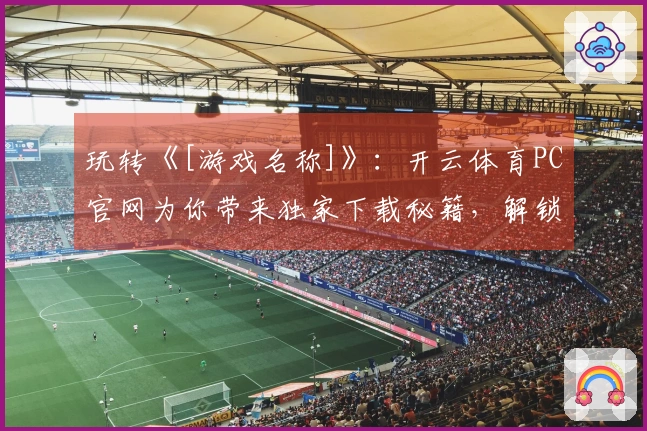 玩转《[游戏名称]》：开云体育PC官网为你带来独家下载秘籍，解锁隐藏福利！