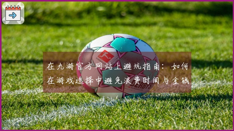 在九游官方网站上避坑指南：如何在游戏选择中避免浪费时间与金钱的误区