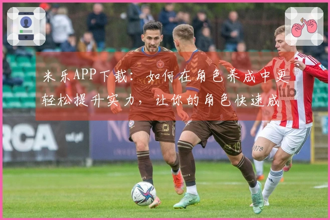 米乐APP下载：如何在角色养成中更轻松提升实力，让你的角色快速成长！