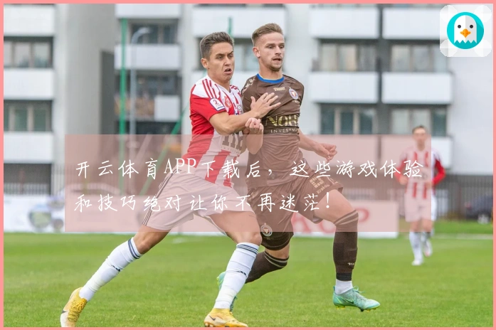 开云体育APP下载后，这些游戏体验和技巧绝对让你不再迷茫！