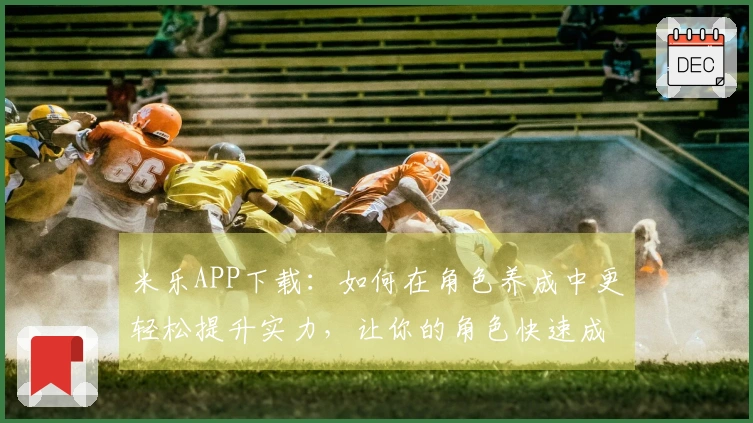 米乐APP下载：如何在角色养成中更轻松提升实力，让你的角色快速成长！