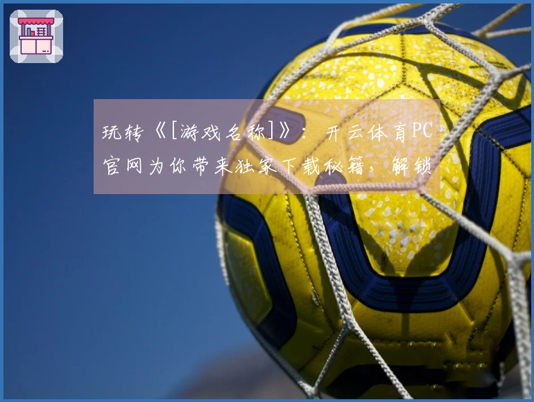 玩转《[游戏名称]》：开云体育PC官网为你带来独家下载秘籍，解锁隐藏福利！