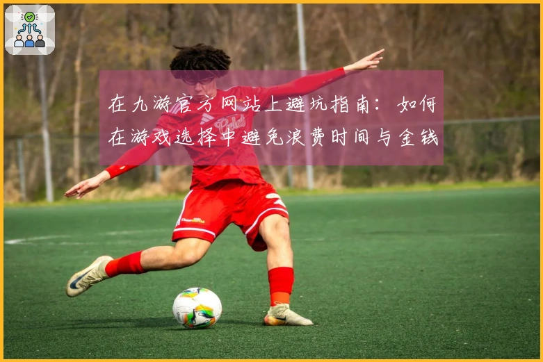 在九游官方网站上避坑指南：如何在游戏选择中避免浪费时间与金钱的误区