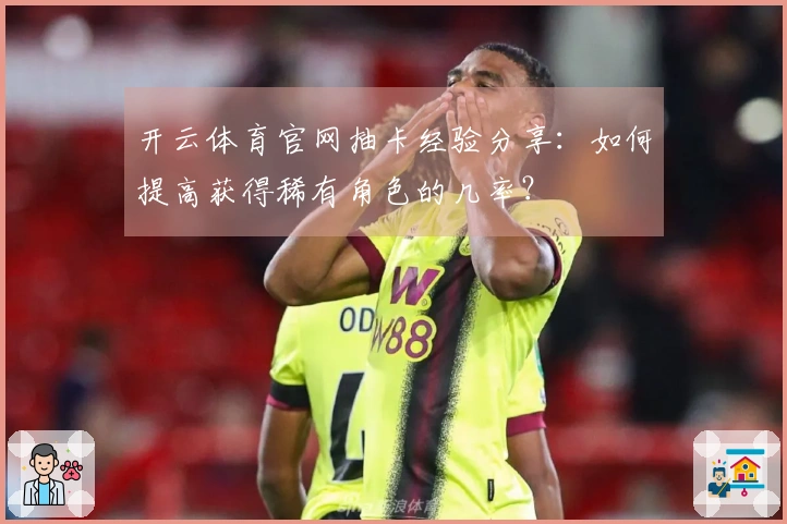 开云体育官网抽卡经验分享：如何提高获得稀有角色的几率？